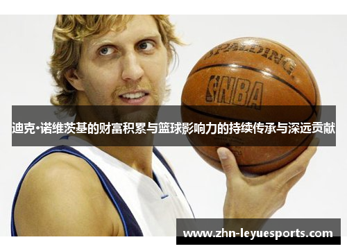 迪克·诺维茨基的财富积累与篮球影响力的持续传承与深远贡献