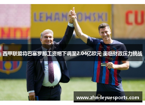 西甲联盟将巴塞罗那工资帽下调至2.04亿欧元 面临财政压力挑战